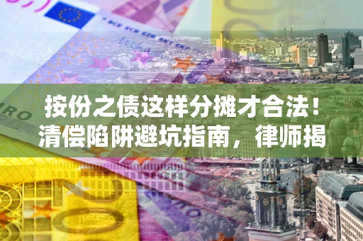 北京按份之债这样分摊才合法！清偿陷阱避坑指南，律师揭秘关键条款