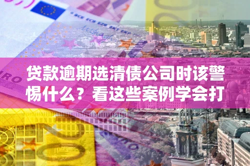 北京贷款逾期选清债公司时该警惕什么？看这些案例学会打翻身仗