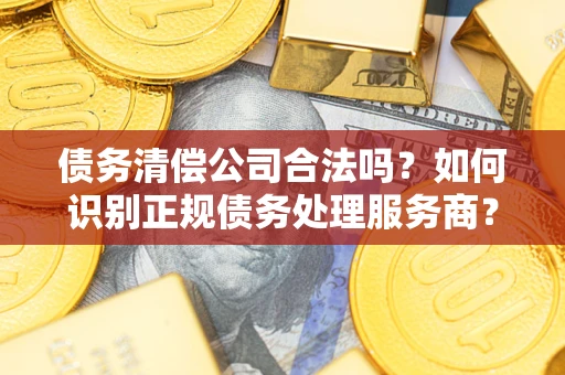 北京债务清偿公司合法吗？如何识别正规债务处理服务商？