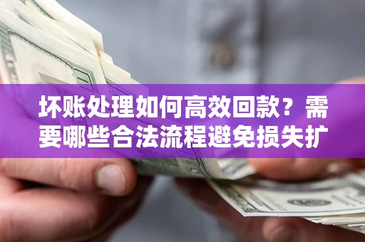 北京坏账处理如何高效回款？需要哪些合法流程避免损失扩大？