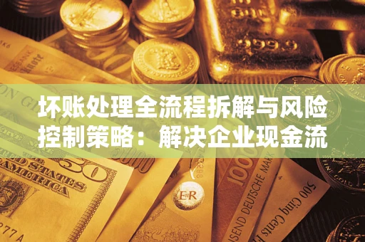 北京坏账处理全流程拆解与风险控制策略：解决企业现金流顽疾的实战指南
