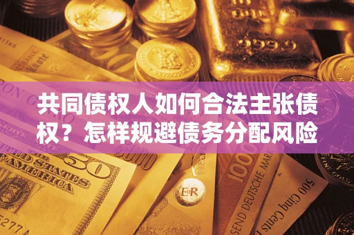 北京共同债权人如何合法主张债权？怎样规避债务分配风险？
