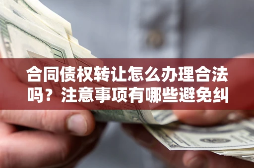 北京合同债权转让怎么办理合法吗？注意事项有哪些避免纠纷？
