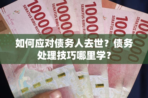 北京如何应对债务人去世？债务处理技巧哪里学？