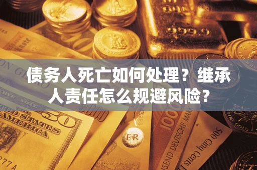 北京债务人死亡如何处理?继承人责任怎么规避风险? 北京债务人死亡如何处理?继承人责任怎么规避风险?