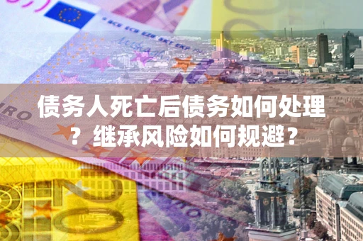 北京债务人死亡后债务如何处理？继承风险如何规避？