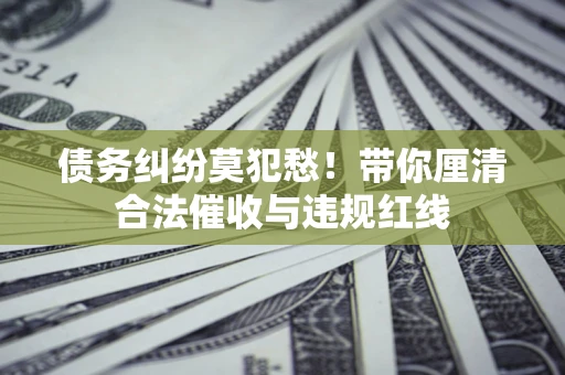 北京债务纠纷莫犯愁！带你厘清合法催收与违规红线