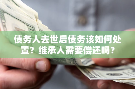 北京债务人去世后债务该如何处置？继承人需要偿还吗？