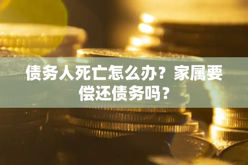 北京债务人死亡怎么办？家属要偿还债务吗？