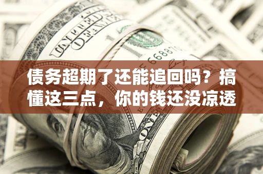 北京债务超期了还能追回吗？搞懂这三点，你的钱还没凉透
