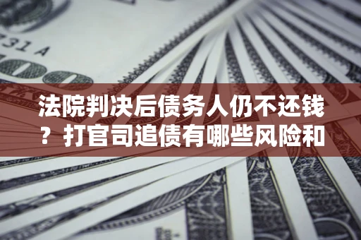 北京法院判决后债务人仍不还钱？打官司追债有哪些风险和技巧？