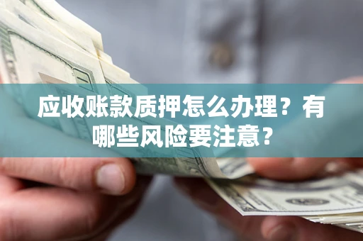 北京应收账款质押怎么办理？有哪些风险要注意？