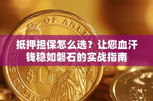北京抵押担保怎么选？让您血汗钱稳如磐石的实战指南