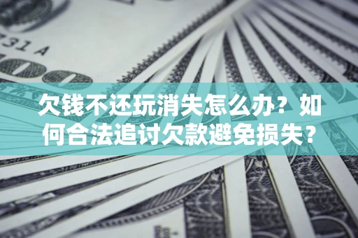 北京欠钱不还玩消失怎么办？如何合法追讨欠款避免损失？