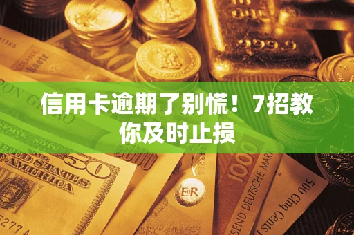 北京信用卡逾期了别慌！7招教你及时止损