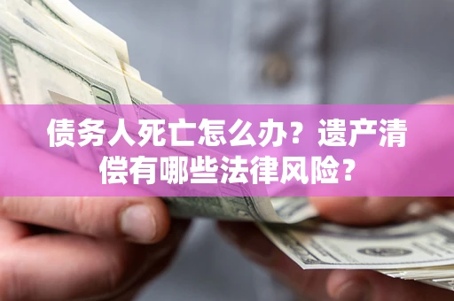北京债务人死亡怎么办？遗产清偿有哪些法律风险？