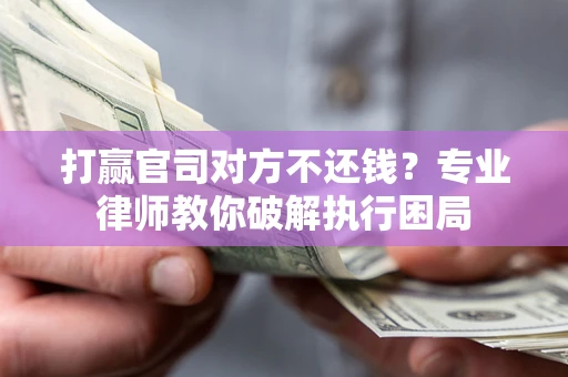 北京打赢官司对方不还钱？专业律师教你破解执行困局