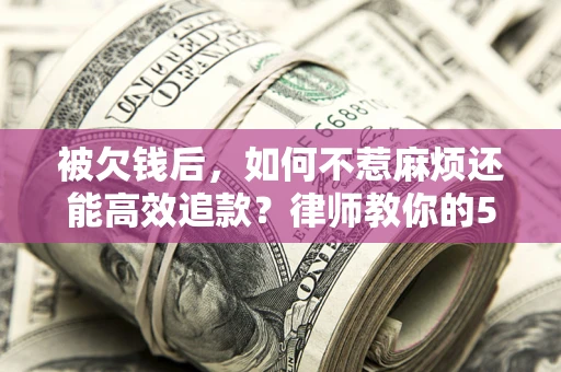 北京被欠钱后，如何不惹麻烦还能高效追款？律师教你的5步合法讨债法