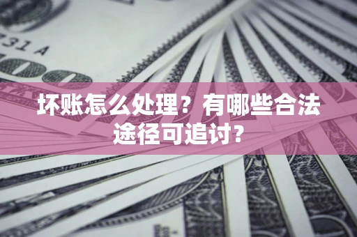 北京坏账怎么处理？有哪些合法途径可追讨？