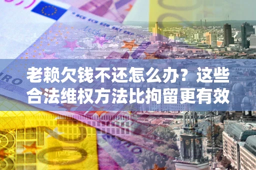 北京老赖欠钱不还怎么办？这些合法维权方法比拘留更有效