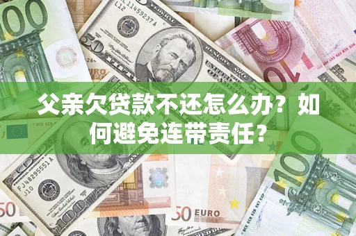 北京父亲欠贷款不还怎么办？如何避免连带责任？