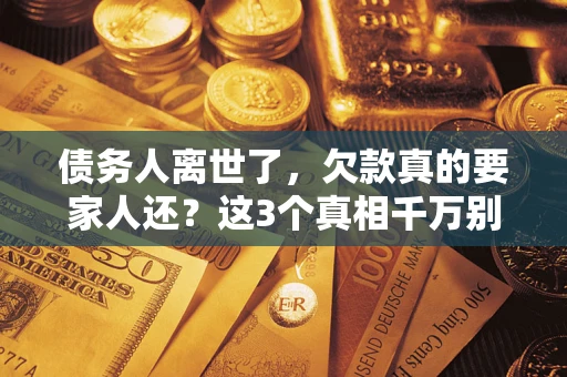 北京债务人离世了，欠款真的要家人还？这3个真相千万别弄错