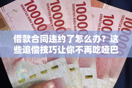 北京借款合同违约了怎么办？这些追偿技巧让你不再吃哑巴亏