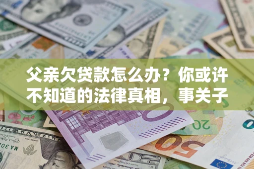 北京父亲欠贷款怎么办？你或许不知道的法律真相，事关子女未来