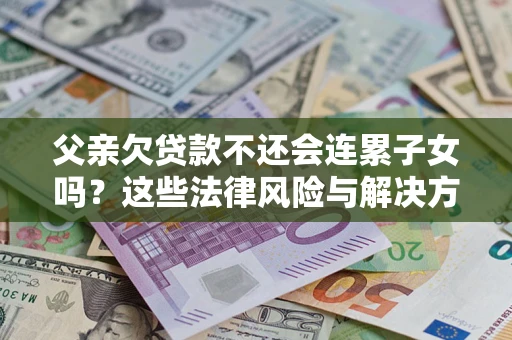 北京父亲欠贷款不还会连累子女吗？这些法律风险与解决方法要早知道！