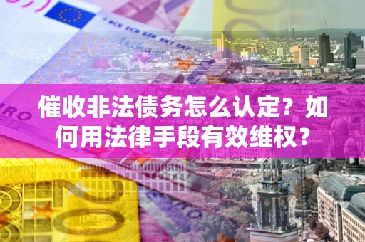 北京催收非法债务怎么认定？如何用法律手段有效维权？