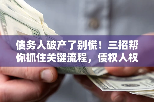 北京债务人破产了别慌！三招帮你抓住关键流程，债权人权益不再缩水
