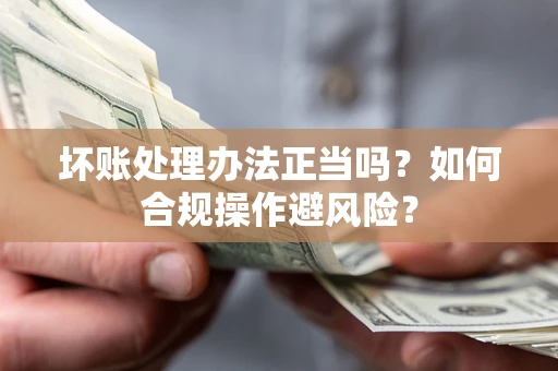 北京坏账处理办法正当吗？如何合规操作避风险？