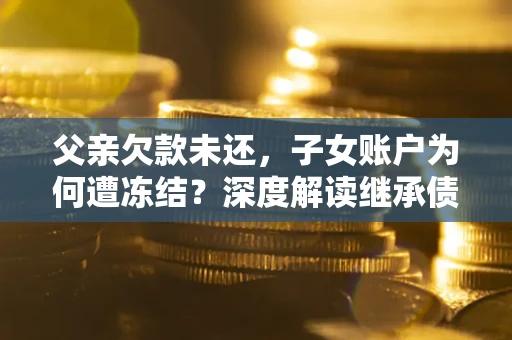北京父亲欠款未还，子女账户为何遭冻结？深度解读继承债务迷局