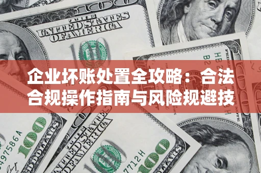 北京企业坏账处置全攻略：合法合规操作指南与风险规避技巧解析