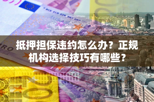 北京抵押担保违约怎么办？正规机构选择技巧有哪些？