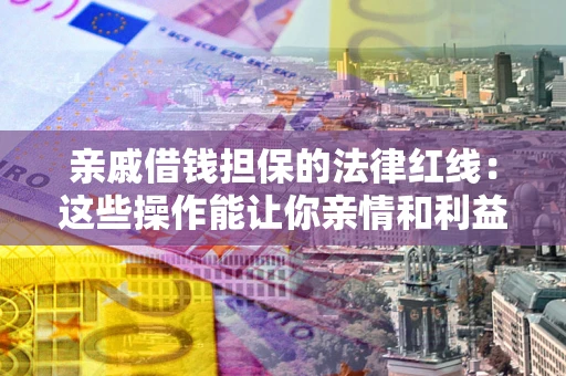 北京亲戚借钱担保的法律红线：这些操作能让你亲情和利益两不误