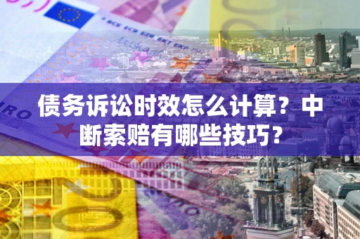 北京债务诉讼时效怎么计算？中断索赔有哪些技巧？