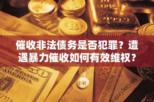 北京催收非法债务是否犯罪?遭遇暴力催收如何有效维权? 北京催收非法债务是否犯罪?遭遇暴力催收如何有效维权?
