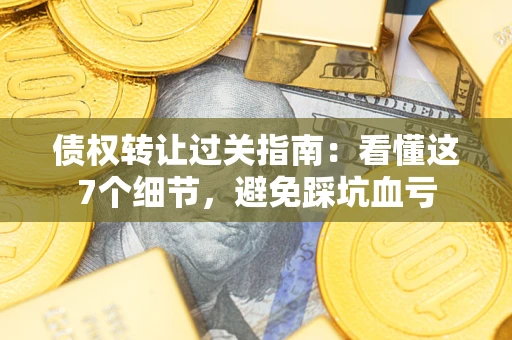 北京债权转让过关指南：看懂这7个细节，避免踩坑血亏