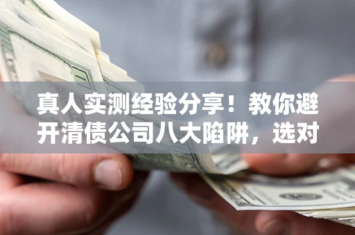 北京真人实测经验分享！教你避开清债公司八大陷阱，选对机构少走十年弯路