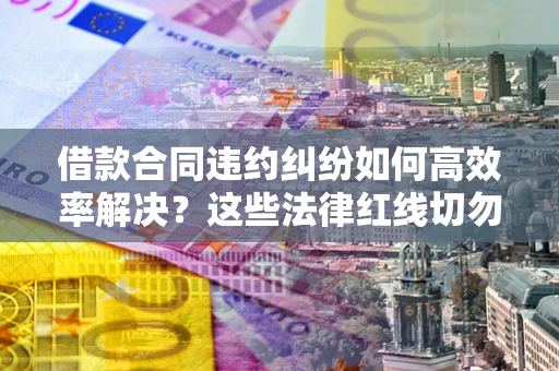 北京借款合同违约纠纷如何高效率解决？这些法律红线切勿触碰
