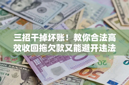 北京三招干掉坏账！教你合法高效收回拖欠款又能避开违法雷区