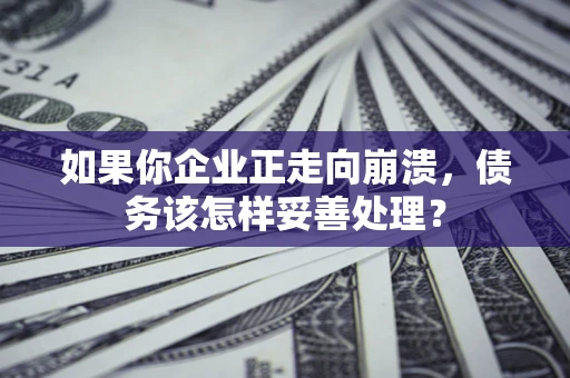北京如果你企业正走向崩溃，债务该怎样妥善处理？