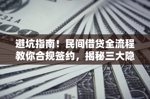 北京避坑指南！民间借贷全流程教你合规签约，揭秘三大隐形陷阱