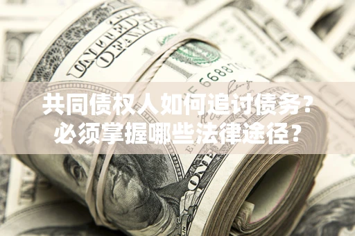 北京共同债权人如何追讨债务？必须掌握哪些法律途径？