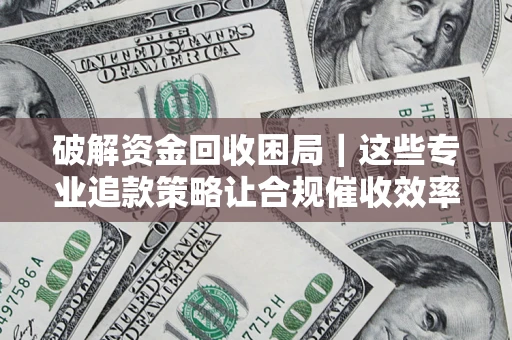 北京破解资金回收困局｜这些专业追款策略让合规催收效率翻倍