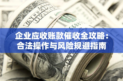 北京企业应收账款催收全攻略：合法操作与风险规避指南