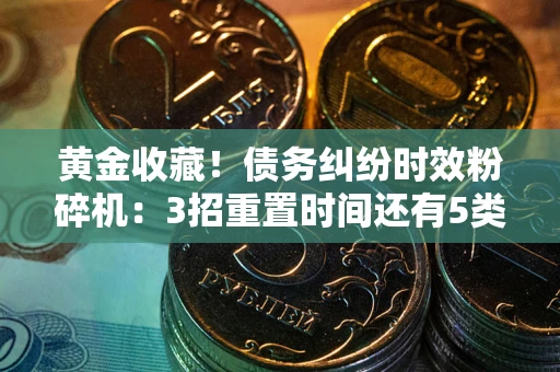 北京黄金收藏！债务纠纷时效粉碎机：3招重置时间还有5类不设年限的特殊债务