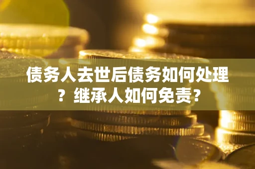 北京债务人去世后债务如何处理？继承人如何免责？