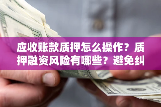北京应收账款质押怎么操作？质押融资风险有哪些？避免纠纷高效融资技巧